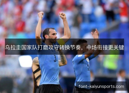 乌拉圭国家队打磨攻守转换节奏,中场衔接更关键 乌拉圭国家队打磨攻守转换节奏,中场衔接更关键