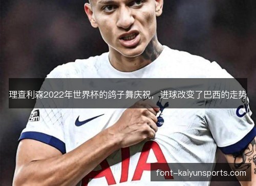 理查利森2022年世界杯的鸽子舞庆祝,进球改变了巴西的走势 理查利森2022年世界杯的鸽子舞庆祝,进球改变了巴西的走势